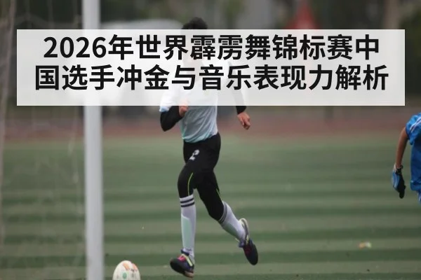 2026年世界霹雳舞锦标赛中国选手冲金与音乐表现力解析